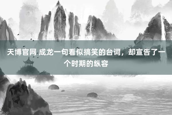 天博官网 成龙一句看似搞笑的台词，却宣告了一个时期的纵容