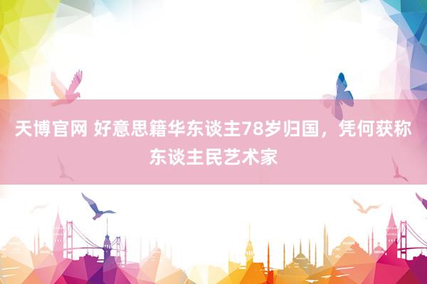天博官网 好意思籍华东谈主78岁归国，凭何获称东谈主民艺术家