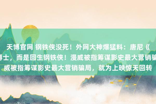 天博官网 钢铁侠没死！外网大神爆猛料：唐尼《复联5》演的不是覆没博士，而是回生钢铁侠！漫威被指筹谋影史最大营销骗局，就为上映惊天回转