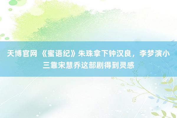 天博官网 《蜜语纪》朱珠拿下钟汉良，李梦演小三靠宋慧乔这部剧得到灵感