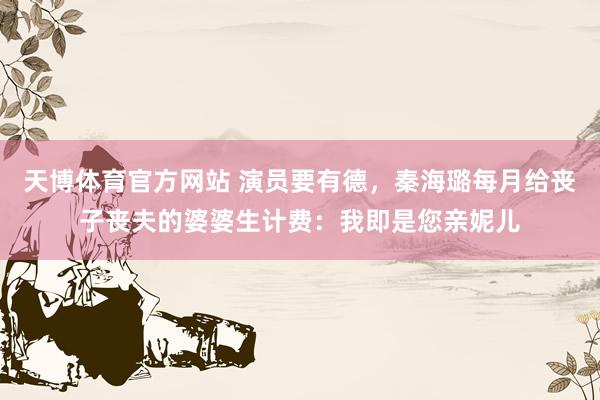天博体育官方网站 演员要有德，秦海璐每月给丧子丧夫的婆婆生计费：我即是您亲妮儿