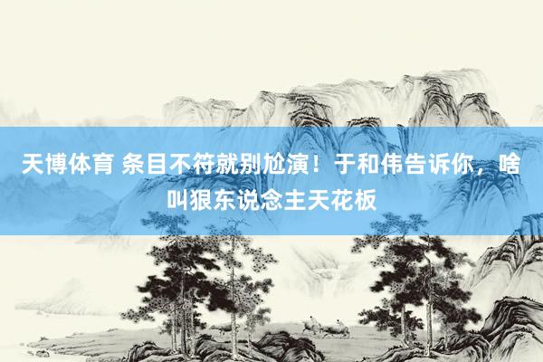 天博体育 条目不符就别尬演！于和伟告诉你，啥叫狠东说念主天花板