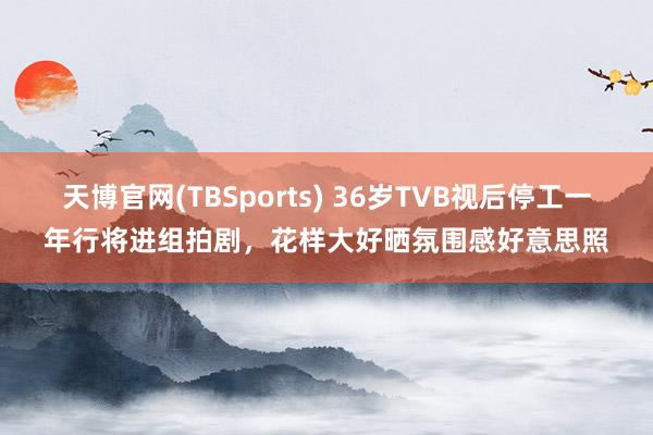 天博官网(TBSports) 36岁TVB视后停工一年行将进组拍剧，花样大好晒氛围感好意思照