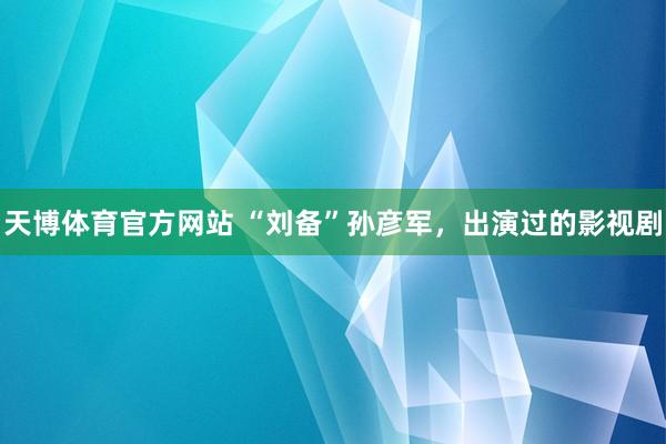 天博体育官方网站 “刘备”孙彦军，出演过的影视剧