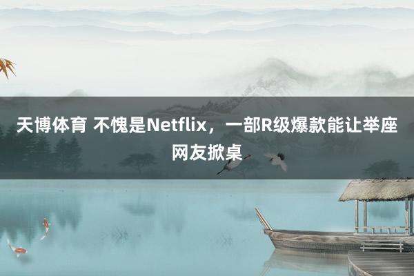 天博体育 不愧是Netflix，一部R级爆款能让举座网友掀桌