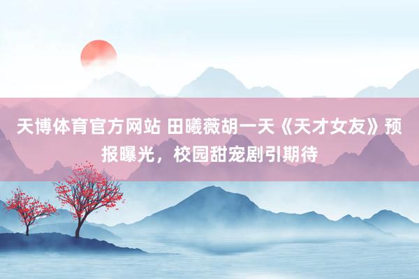 天博体育官方网站 田曦薇胡一天《天才女友》预报曝光，校园甜宠剧引期待
