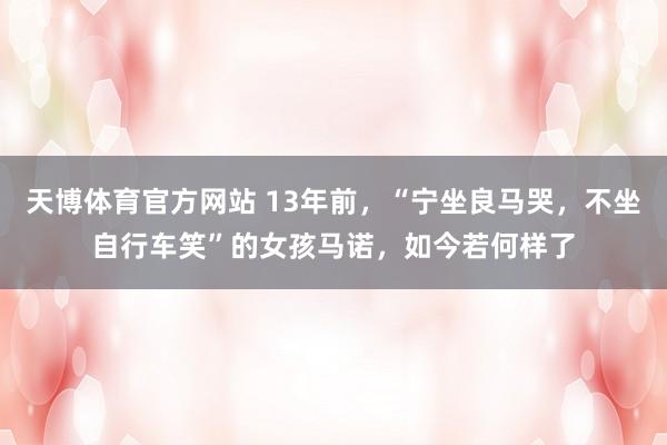 天博体育官方网站 13年前，“宁坐良马哭，不坐自行车笑”的女孩马诺，如今若何样了
