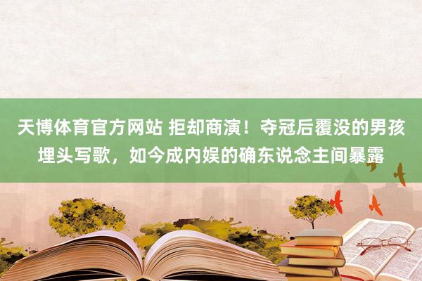 天博体育官方网站 拒却商演！夺冠后覆没的男孩埋头写歌，如今成内娱的确东说念主间暴露