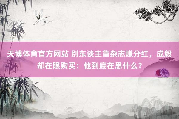 天博体育官方网站 别东谈主靠杂志赚分红，成毅却在限购买：他到底在思什么？