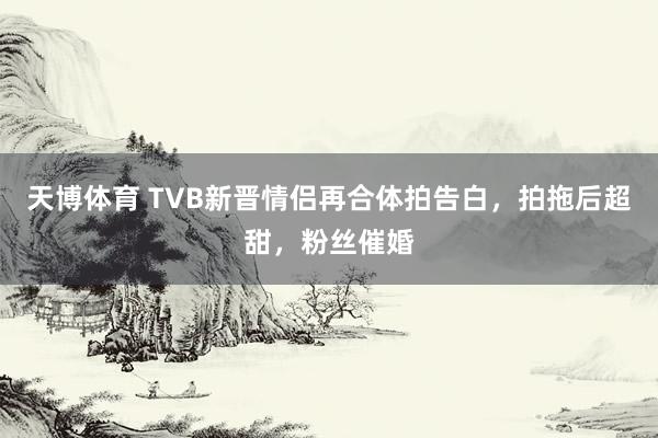 天博体育 TVB新晋情侣再合体拍告白，拍拖后超甜，粉丝催婚