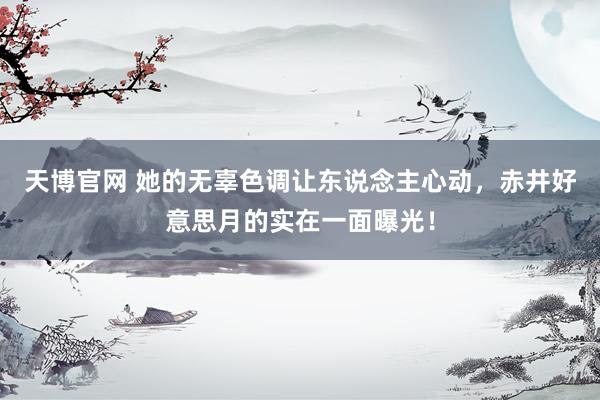 天博官网 她的无辜色调让东说念主心动，赤井好意思月的实在一面曝光！