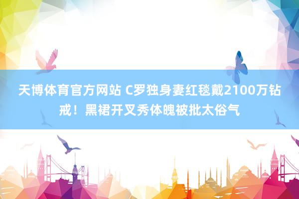 天博体育官方网站 C罗独身妻红毯戴2100万钻戒！黑裙开叉秀体魄被批太俗气