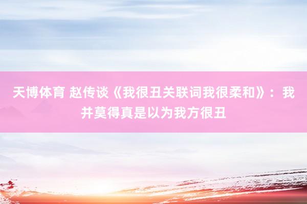 天博体育 赵传谈《我很丑关联词我很柔和》：我并莫得真是以为我方很丑