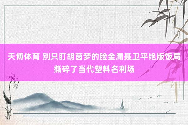 天博体育 别只盯胡茵梦的脸金庸聂卫平绝版饭局撕碎了当代塑料名利场