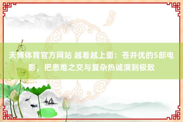 天博体育官方网站 越看越上面：苍井优的5部电影，把患难之交与复杂热诚演到极致