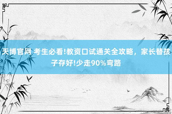 天博官网 考生必看!教资口试通关全攻略，家长替孩子存好!少走90%弯路