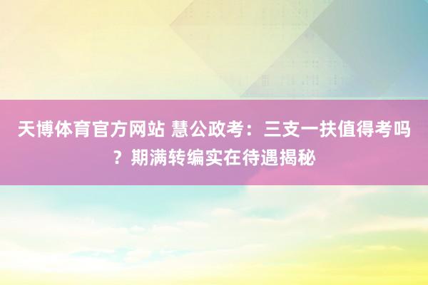天博体育官方网站 慧公政考：三支一扶值得考吗？期满转编实在待遇揭秘