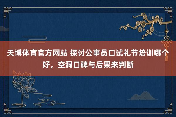 天博体育官方网站 探讨公事员口试礼节培训哪个好，空洞口碑与后果来判断