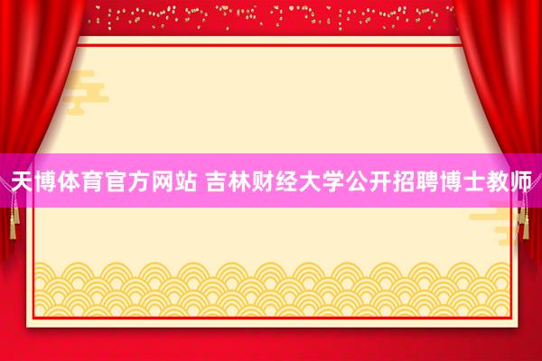 天博体育官方网站 吉林财经大学公开招聘博士教师