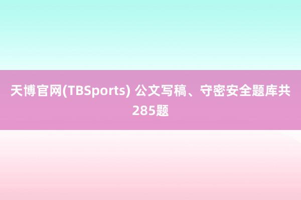 天博官网(TBSports) 公文写稿、守密安全题库共285题
