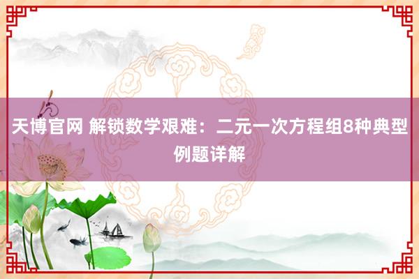 天博官网 解锁数学艰难：二元一次方程组8种典型例题详解