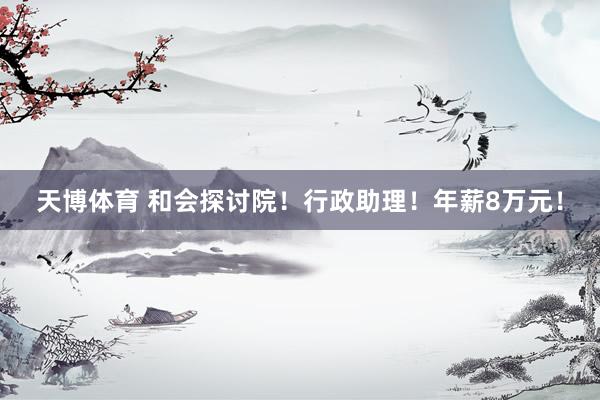 天博体育 和会探讨院！行政助理！年薪8万元！