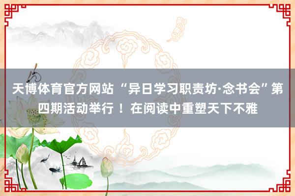 天博体育官方网站 “异日学习职责坊·念书会”第四期活动举行 ！在阅读中重塑天下不雅
