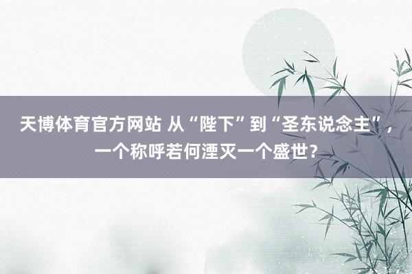 天博体育官方网站 从“陛下”到“圣东说念主”，一个称呼若何湮灭一个盛世？