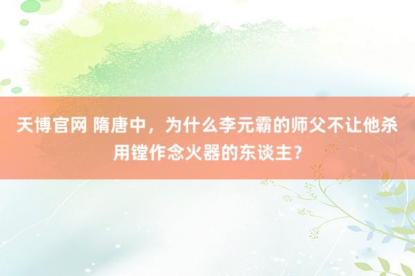 天博官网 隋唐中，为什么李元霸的师父不让他杀用镗作念火器的东谈主？