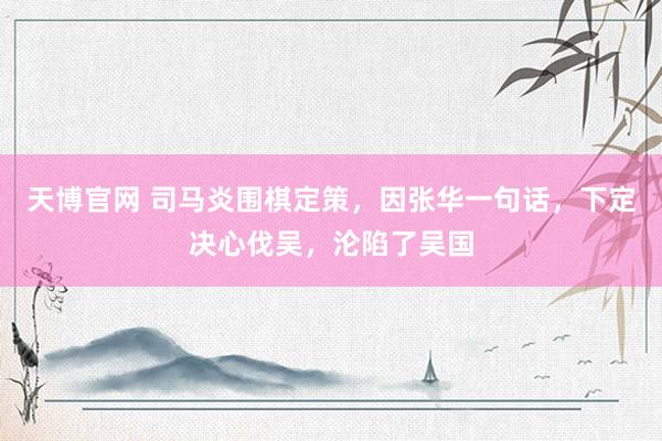 天博官网 司马炎围棋定策，因张华一句话，下定决心伐吴，沦陷了吴国