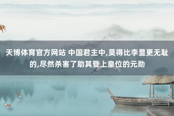 天博体育官方网站 中国君主中，莫得比李显更无耻的，尽然杀害了助其登上皇位的元勋
