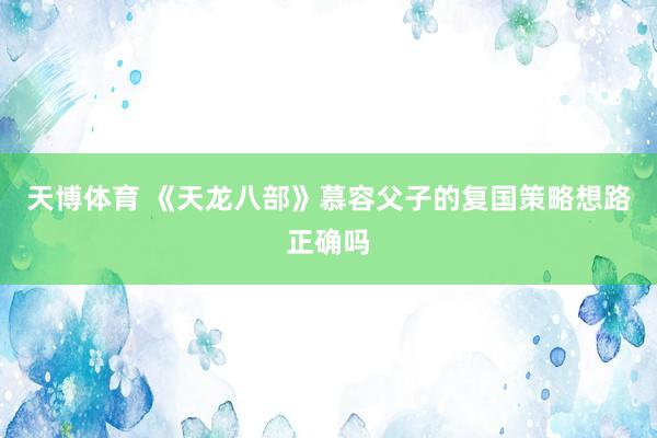 天博体育 《天龙八部》慕容父子的复国策略想路正确吗