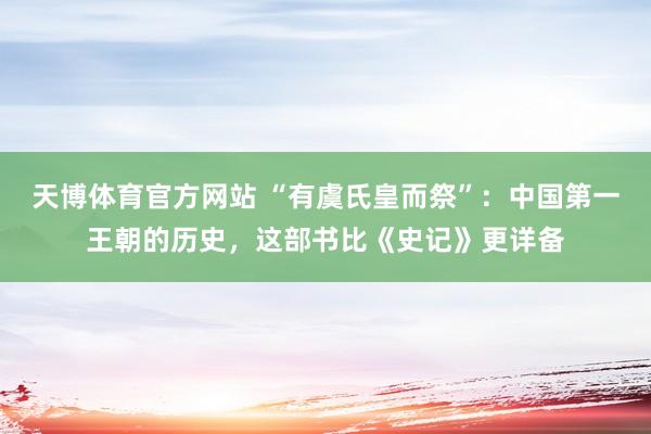 天博体育官方网站 “有虞氏皇而祭”：中国第一王朝的历史，这部书比《史记》更详备