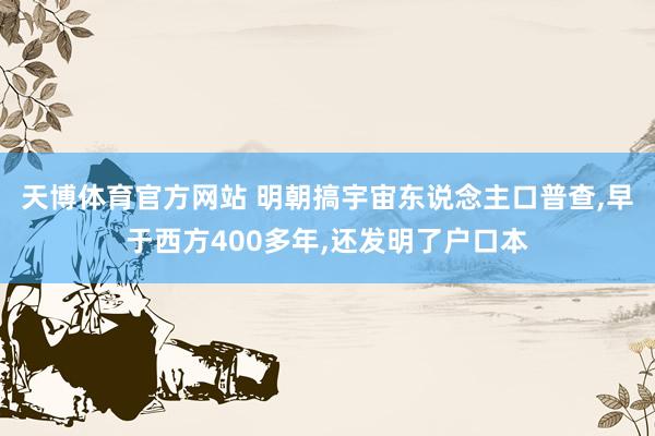天博体育官方网站 明朝搞宇宙东说念主口普查，早于西方400多年，还发明了户口本