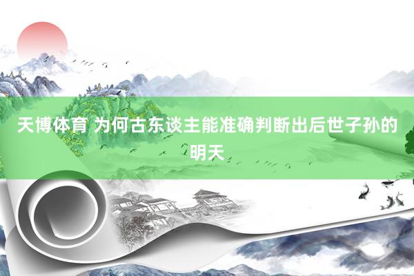 天博体育 为何古东谈主能准确判断出后世子孙的明天