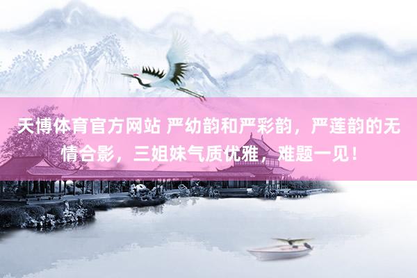 天博体育官方网站 严幼韵和严彩韵，严莲韵的无情合影，三姐妹气质优雅，难题一见！
