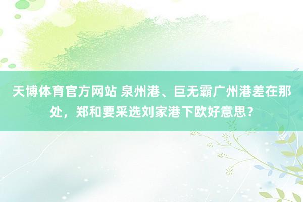 天博体育官方网站 泉州港、巨无霸广州港差在那处，郑和要采选刘家港下欧好意思？