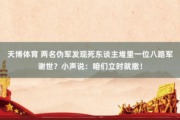 天博体育 两名伪军发现死东谈主堆里一位八路军谢世？小声说：咱们立时就撤！
