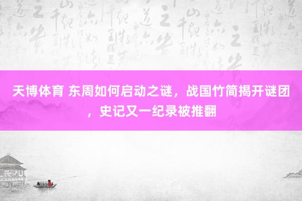 天博体育 东周如何启动之谜，战国竹简揭开谜团，史记又一纪录被推翻