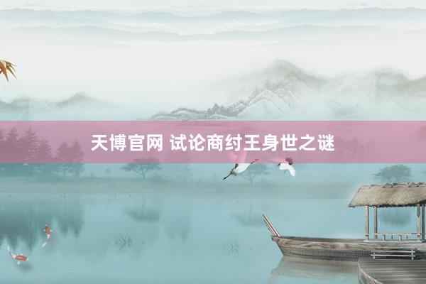 天博官网 试论商纣王身世之谜