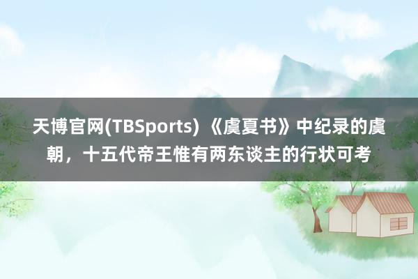 天博官网(TBSports) 《虞夏书》中纪录的虞朝，十五代帝王惟有两东谈主的行状可考