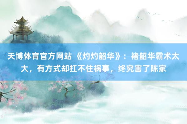 天博体育官方网站 《灼灼韶华》：褚韶华霸术太大，有方式却扛不住祸事，终究害了陈家