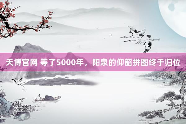 天博官网 等了5000年，阳泉的仰韶拼图终于归位