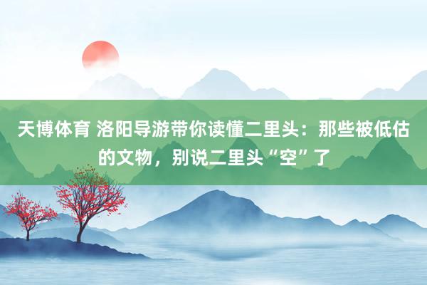 天博体育 洛阳导游带你读懂二里头：那些被低估的文物，别说二里头“空”了