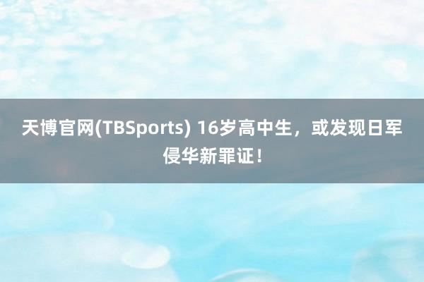 天博官网(TBSports) 16岁高中生，或发现日军侵华新罪证！