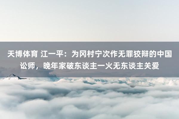 天博体育 江一平：为冈村宁次作无罪狡辩的中国讼师，晚年家破东谈主一火无东谈主关爱