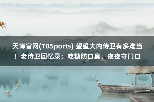 天博官网(TBSports) 望望大内侍卫有多难当！老侍卫回忆录：吃糖防口臭，夜夜守门口