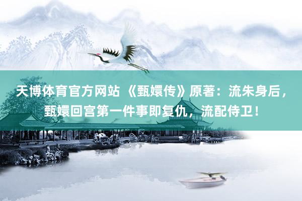 天博体育官方网站 《甄嬛传》原著：流朱身后，甄嬛回宫第一件事即复仇，流配侍卫！
