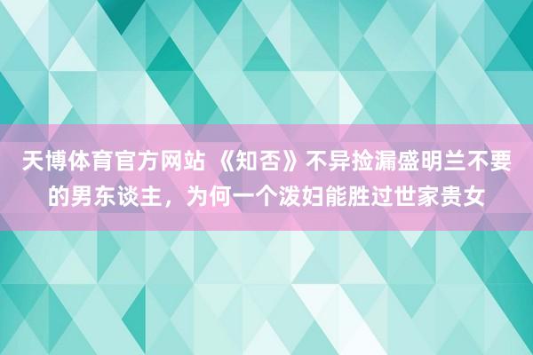 天博体育官方网站 《知否》不异捡漏盛明兰不要的男东谈主，为何一个泼妇能胜过世家贵女