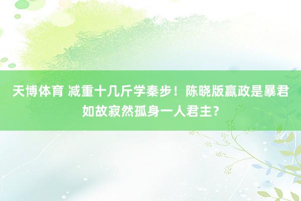 天博体育 减重十几斤学秦步！陈晓版嬴政是暴君如故寂然孤身一人君主？